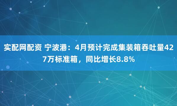 实配网配资 宁波港：4月预计完成集装箱吞吐量427万标准箱，同比增长8.8%