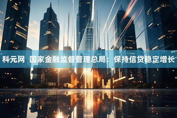 科元网  国家金融监督管理总局：保持信贷稳定增长