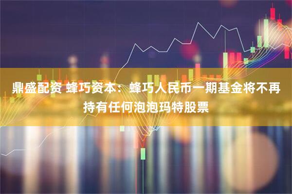 鼎盛配资 蜂巧资本：蜂巧人民币一期基金将不再持有任何泡泡玛特股票