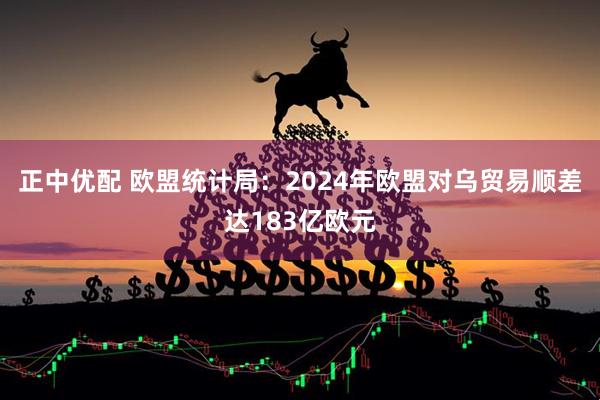 正中优配 欧盟统计局：2024年欧盟对乌贸易顺差达183亿欧元