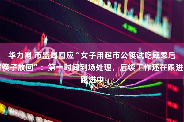 华力网 市监局回应“女子用超市公筷试吃咸菜后将筷子放回”：第一时间到场处理，后续工作还在跟进中