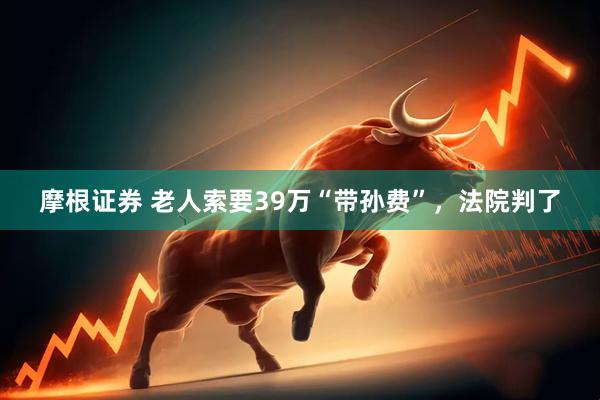 摩根证券 老人索要39万“带孙费”，法院判了