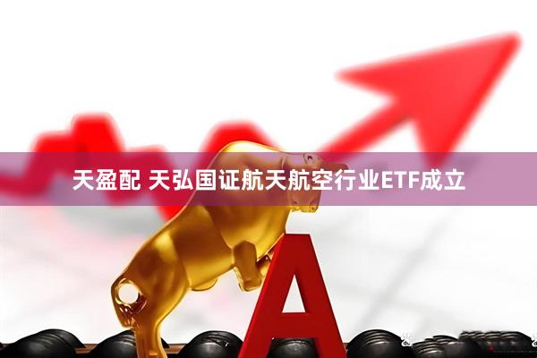 天盈配 天弘国证航天航空行业ETF成立