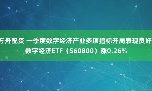 方舟配资 一季度数字经济产业多项指标开局表现良好，数字经济ETF（560800）涨0.26%