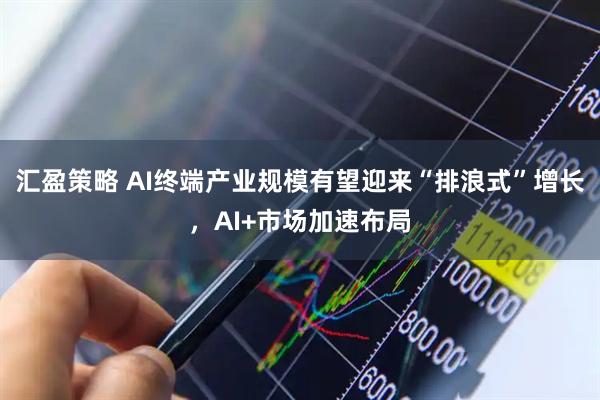 汇盈策略 AI终端产业规模有望迎来“排浪式”增长，AI+市场加速布局