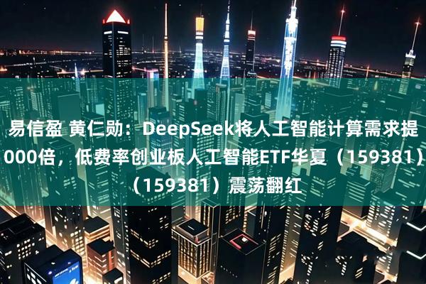 易信盈 黄仁勋：DeepSeek将人工智能计算需求提升100至1000倍，低费率创业板人工智能ETF华夏（159381）震荡翻红