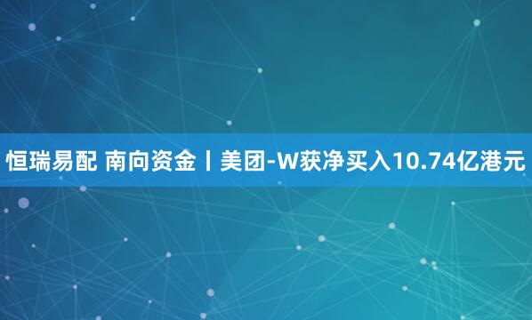 恒瑞易配 南向资金丨美团-W获净买入10.74亿港元
