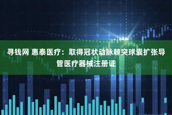 寻钱网 惠泰医疗：取得冠状动脉棘突球囊扩张导管医疗器械注册证