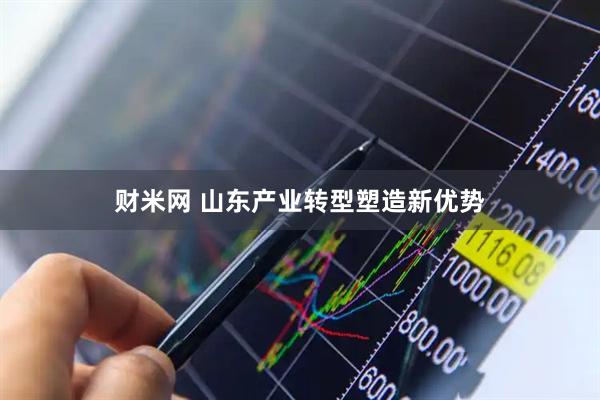 财米网 山东产业转型塑造新优势