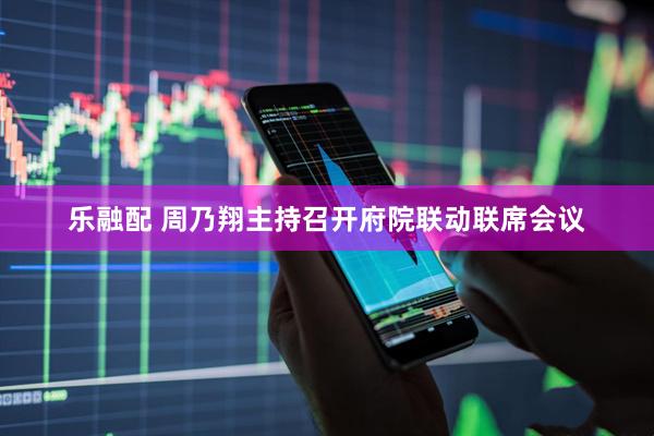 乐融配 周乃翔主持召开府院联动联席会议