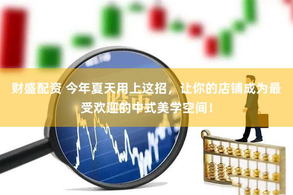财盛配资 今年夏天用上这招，让你的店铺成为最受欢迎的中式美学空间！