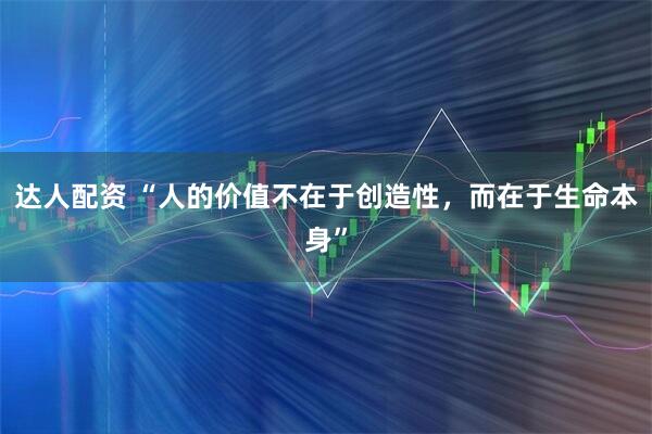 达人配资 “人的价值不在于创造性，而在于生命本身”