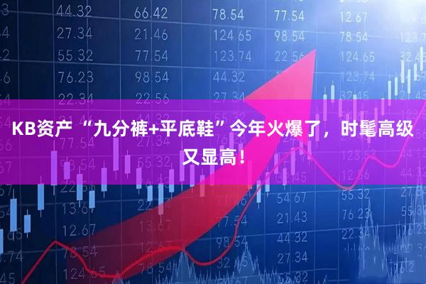 KB资产 “九分裤+平底鞋”今年火爆了，时髦高级又显高！