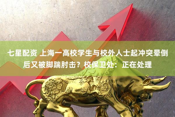 七星配资 上海一高校学生与校外人士起冲突晕倒后又被脚踹肘击？校保卫处：正在处理