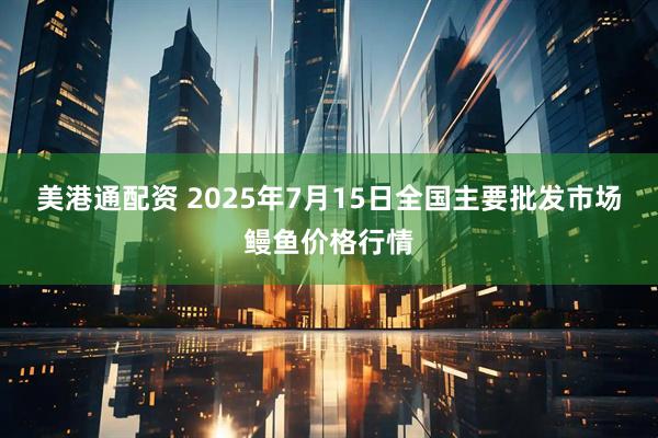 美港通配资 2025年7月15日全国主要批发市场鳗鱼价格行情