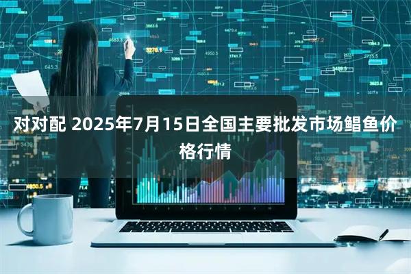 对对配 2025年7月15日全国主要批发市场鲳鱼价格行情