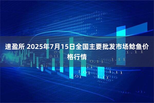 速盈所 2025年7月15日全国主要批发市场鲶鱼价格行情