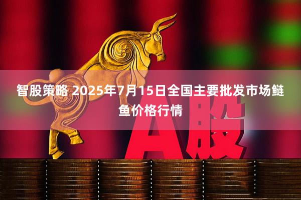 智股策略 2025年7月15日全国主要批发市场鲢鱼价格行情