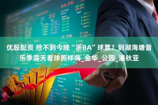 优股配资 抢不到今晚“浙BA”球票？到湖海塘音乐季露天看球照样嗨_金华_公园_潘秋亚