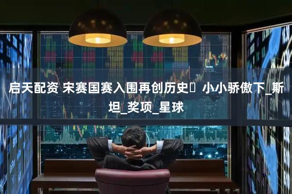 启天配资 宋赛国赛入围再创历史️小小骄傲下_斯坦_奖项_星球