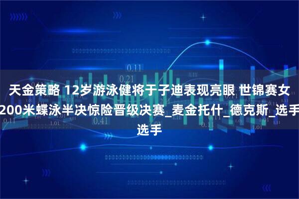 天金策略 12岁游泳健将于子迪表现亮眼 世锦赛女200米蝶泳半决惊险晋级决赛_麦金托什_德克斯_选手