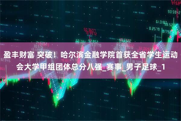 盈丰财富 突破！哈尔滨金融学院首获全省学生运动会大学甲组团体总分八强_赛事_男子足球_1
