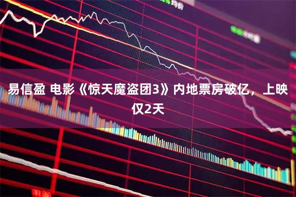 易信盈 电影《惊天魔盗团3》内地票房破亿，上映仅2天