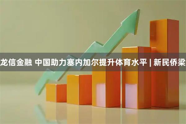 龙信金融 中国助力塞内加尔提升体育水平 | 新民侨梁