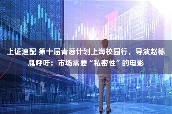 上证速配 第十届青葱计划上海校园行，导演赵德胤呼吁：市场需要“私密性”的电影