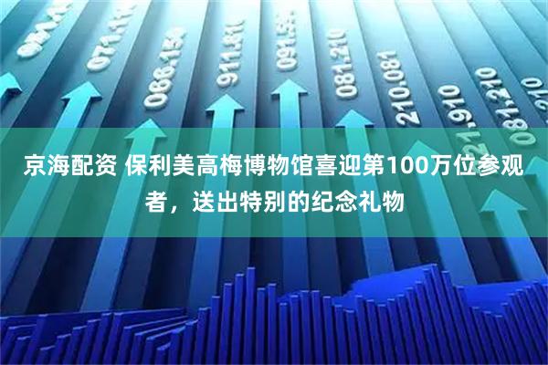 京海配资 保利美高梅博物馆喜迎第100万位参观者，送出特别的纪念礼物