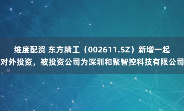 维度配资 东方精工（002611.SZ）新增一起对外投资，被投资公司为深圳和聚智控科技有限公司
