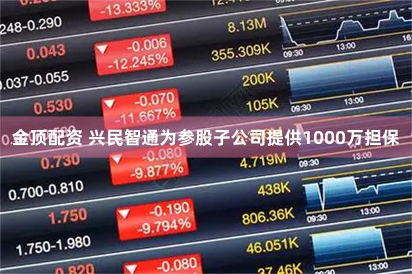 金顶配资 兴民智通为参股子公司提供1000万担保
