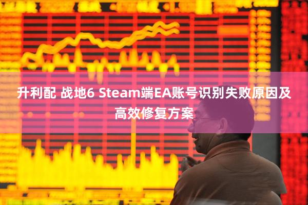 升利配 战地6 Steam端EA账号识别失败原因及高效修复方案