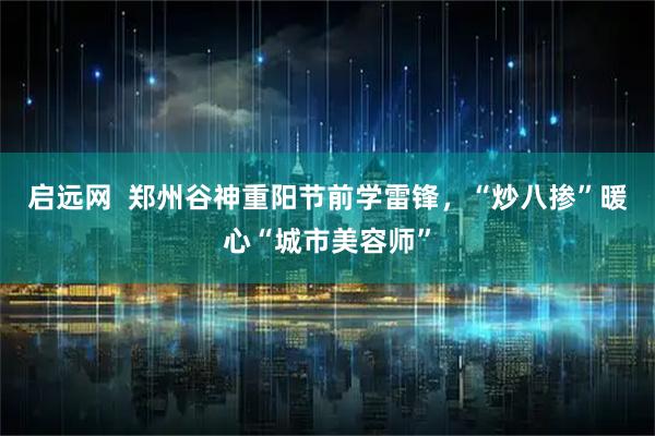 启远网  郑州谷神重阳节前学雷锋，“炒八掺”暖心“城市美容师”