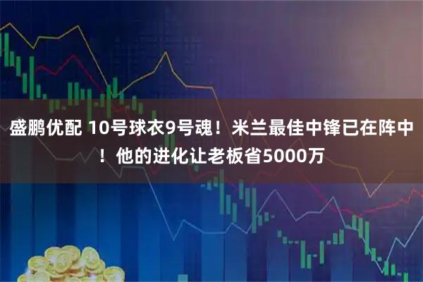 盛鹏优配 10号球衣9号魂！米兰最佳中锋已在阵中！他的进化让老板省5000万