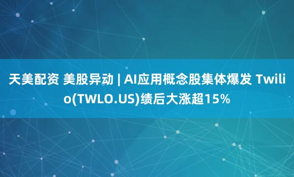 天美配资 美股异动 | AI应用概念股集体爆发 Twilio(TWLO.US)绩后大涨超15%