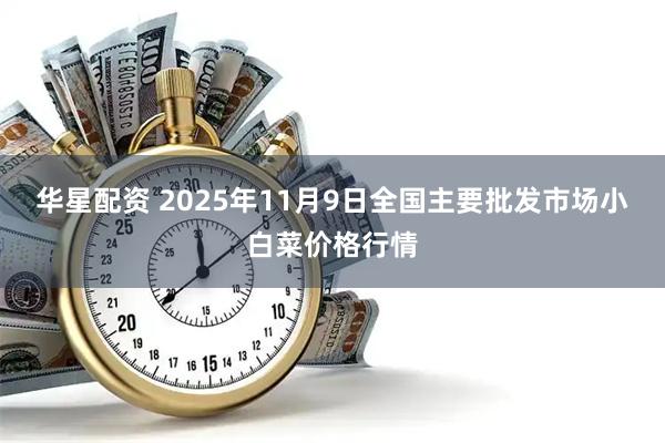 华星配资 2025年11月9日全国主要批发市场小白菜价格行情