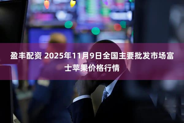 盈丰配资 2025年11月9日全国主要批发市场富士苹果价格行情