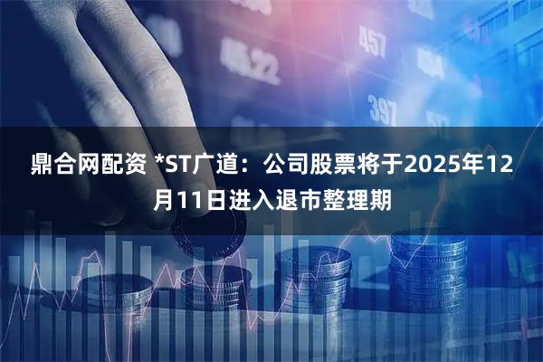 鼎合网配资 *ST广道：公司股票将于2025年12月11日进入退市整理期