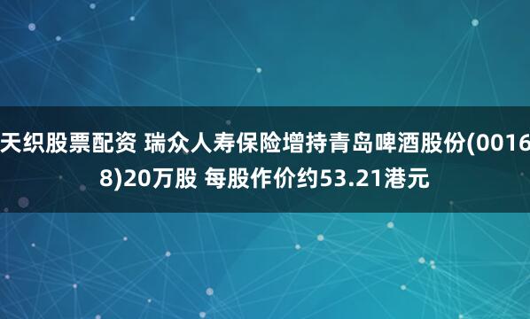 天织股票配资 瑞众人寿保险增持青岛啤酒股份(00168)20万股 每股作价约53.21港元