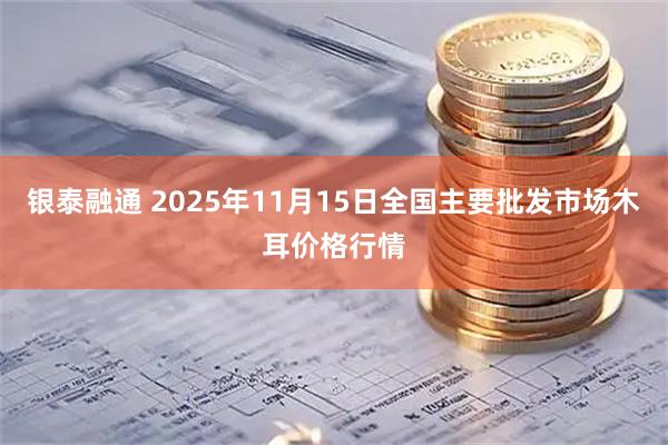 银泰融通 2025年11月15日全国主要批发市场木耳价格行情