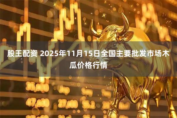 股王配资 2025年11月15日全国主要批发市场木瓜价格行情