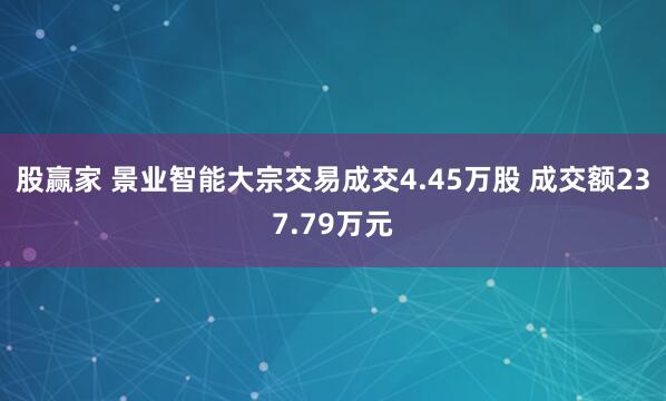 股赢家 景业智能大宗交易成交4.45万股 成交额237.79万元