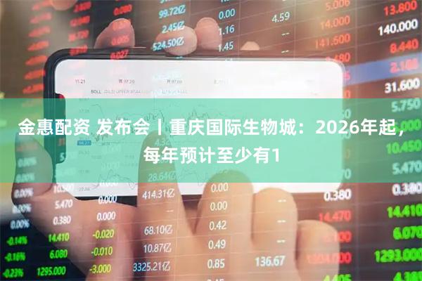 金惠配资 发布会丨重庆国际生物城：2026年起，每年预计至少有1