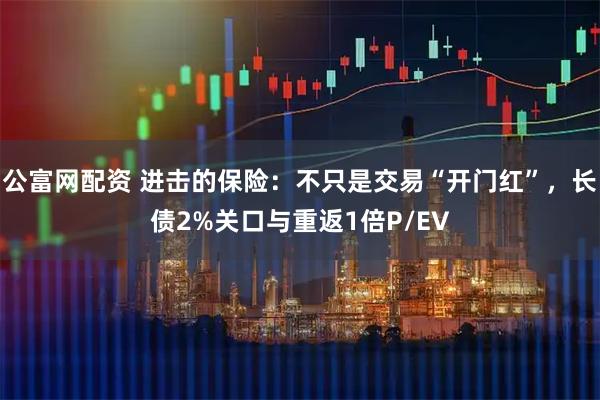 公富网配资 进击的保险：不只是交易“开门红”，长债2%关口与重返1倍P/EV