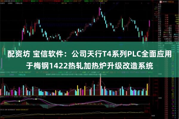 配资坊 宝信软件：公司天行T4系列PLC全面应用于梅钢1422热轧加热炉升级改造系统