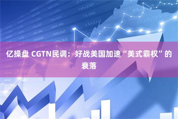 亿操盘 CGTN民调:好战美国加速“美式霸权”的衰落