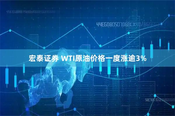 宏泰证券 WTI原油价格一度涨逾3%
