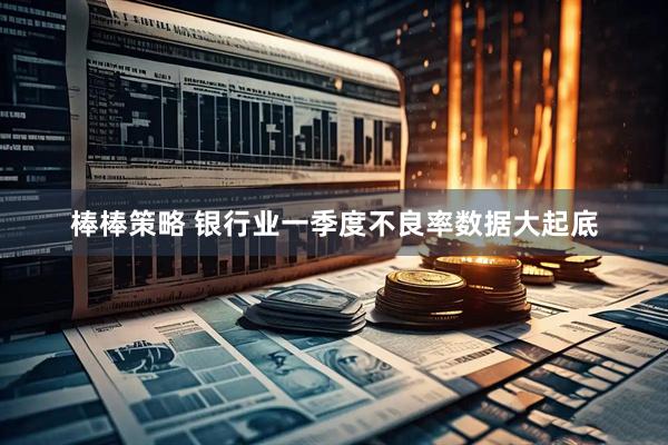 棒棒策略 银行业一季度不良率数据大起底