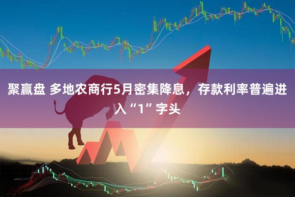 聚赢盘 多地农商行5月密集降息，存款利率普遍进入“1”字头